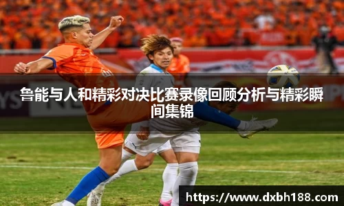 鲁能与人和精彩对决比赛录像回顾分析与精彩瞬间集锦