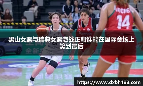 黑山女篮与瑞典女篮激战正酣谁能在国际赛场上笑到最后