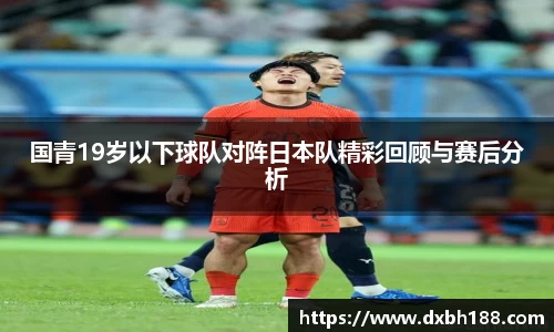 国青19岁以下球队对阵日本队精彩回顾与赛后分析